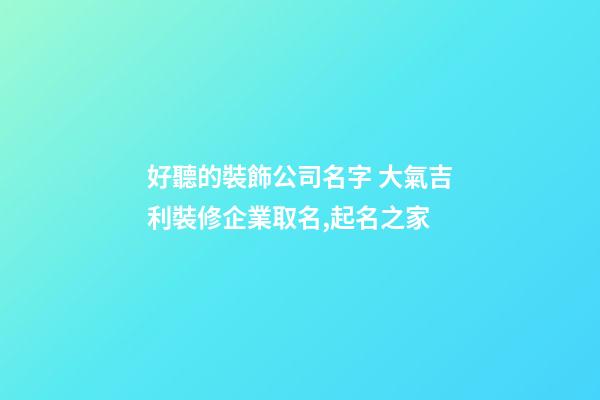 好聽的裝飾公司名字 大氣吉利裝修企業取名,起名之家